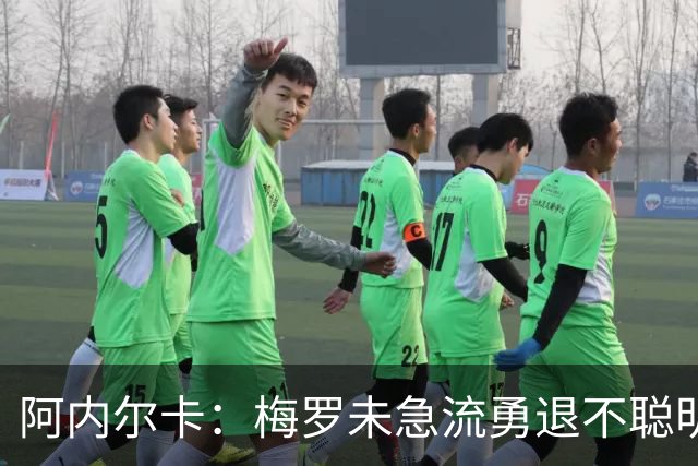 阿内尔卡：梅罗未急流勇退不聪明 我32岁都去中国了
